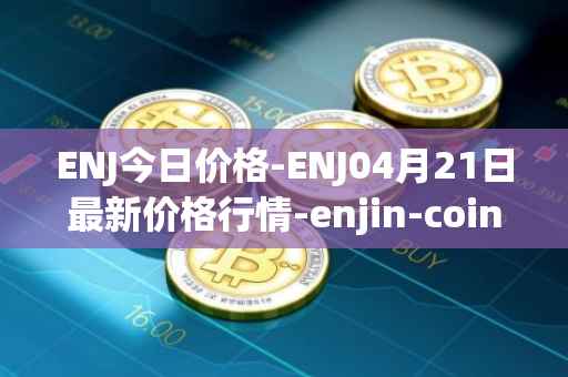 ENJ今日价格-ENJ04月21日最新价格行情-enjin-coin最新走势消息