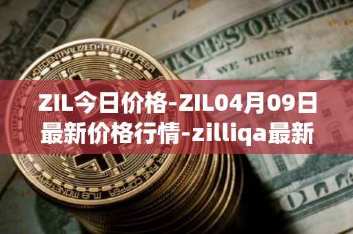 ZIL今日价格-ZIL04月09日最新价格行情-zilliqa最新走势消息