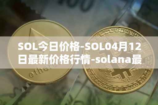 SOL今日价格-SOL04月12日最新价格行情-solana最新走势消息