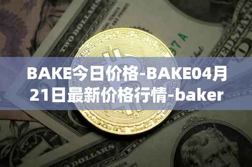 BAKE今日价格-BAKE04月21日最新价格行情-bakerytoken最新走势消息