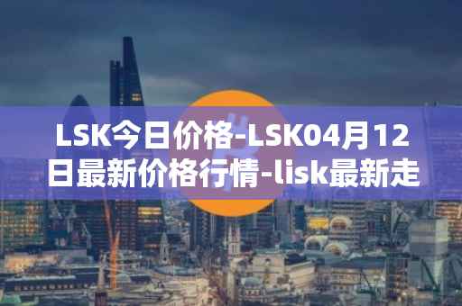 LSK今日价格-LSK04月12日最新价格行情-lisk最新走势消息