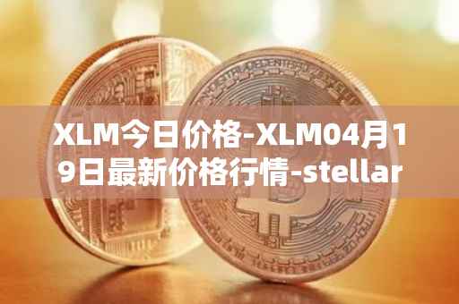 XLM今日价格-XLM04月19日最新价格行情-stellar最新走势消息