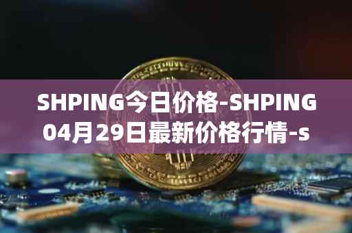 SHPING今日价格-SHPING04月29日最新价格行情-shping最新走势消息