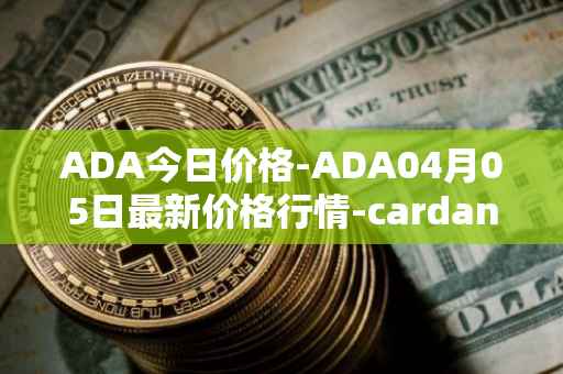 ADA今日价格-ADA04月05日最新价格行情-cardano最新走势消息