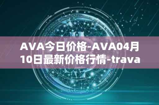 AVA今日价格-AVA04月10日最新价格行情-travala最新走势消息