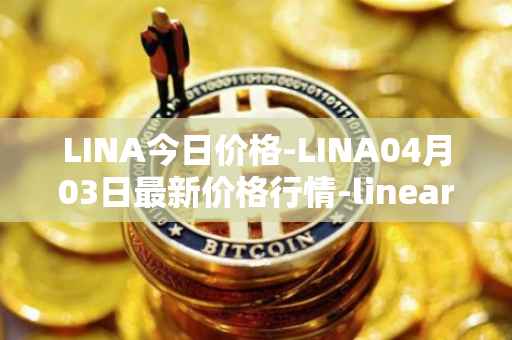LINA今日价格-LINA04月03日最新价格行情-linear最新走势消息