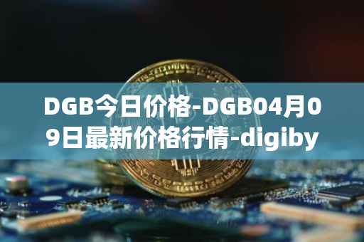 DGB今日价格-DGB04月09日最新价格行情-digibyte最新走势消息