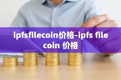 ipfsfilecoin价格-ipfs filecoin 价格