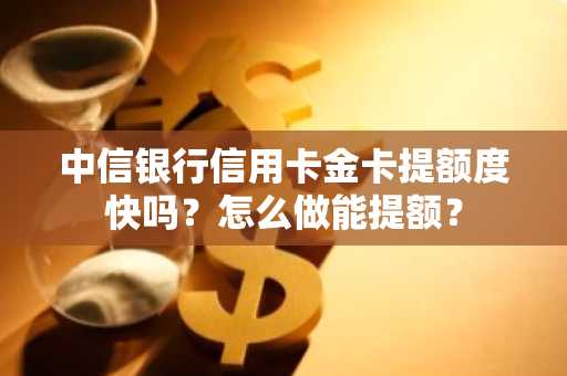 中信银行信用卡金卡提额度快吗？怎么做能提额？