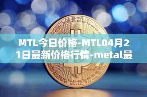 MTL今日价格-MTL04月21日最新价格行情-metal最新走势消息