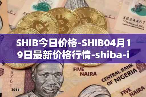 SHIB今日价格-SHIB04月19日最新价格行情-shiba-inu最新走势消息