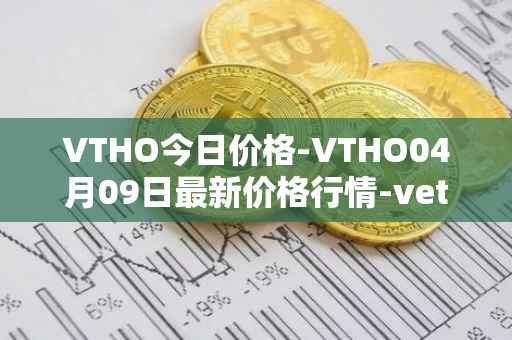 VTHO今日价格-VTHO04月09日最新价格行情-vethor-token最新走势消息