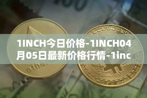 1INCH今日价格-1INCH04月05日最新价格行情-1inch最新走势消息