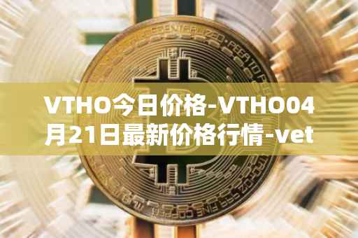 VTHO今日价格-VTHO04月21日最新价格行情-vethor-token最新走势消息