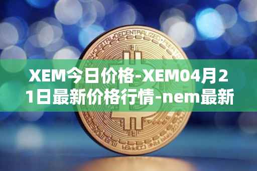 XEM今日价格-XEM04月21日最新价格行情-nem最新走势消息