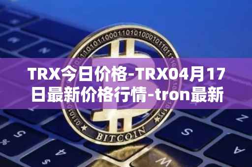 TRX今日价格-TRX04月17日最新价格行情-tron最新走势消息