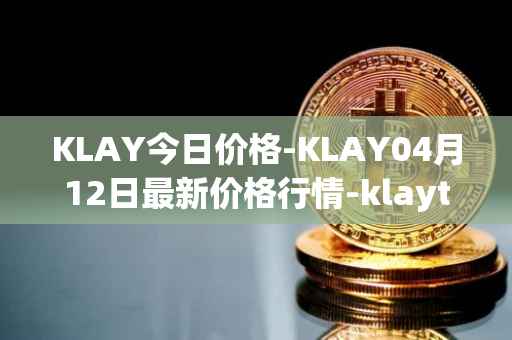 KLAY今日价格-KLAY04月12日最新价格行情-klaytn最新走势消息