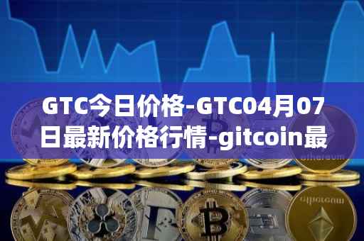 GTC今日价格-GTC04月07日最新价格行情-gitcoin最新走势消息