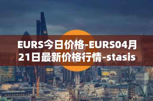 EURS今日价格-EURS04月21日最新价格行情-stasis-eurs最新走势消息