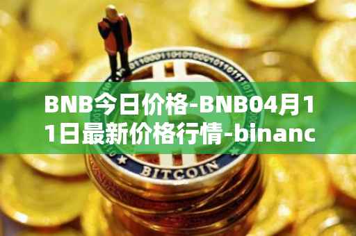 BNB今日价格-BNB04月11日最新价格行情-binance-coin最新走势消息