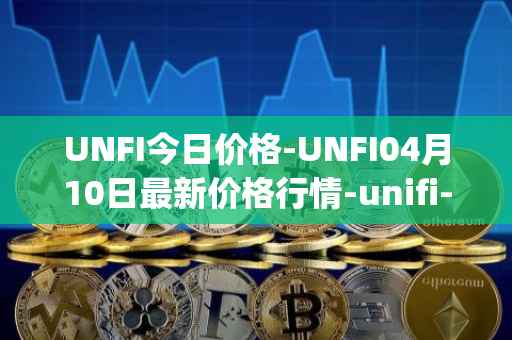 UNFI今日价格-UNFI04月10日最新价格行情-unifi-protocol-dao最新走势消息