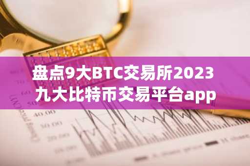 盘点9大BTC交易所2023 九大比特币交易平台app