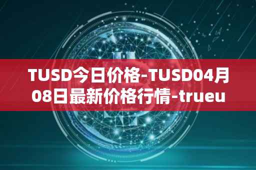 TUSD今日价格-TUSD04月08日最新价格行情-trueusd最新走势消息