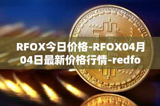 RFOX今日价格-RFOX04月04日最新价格行情-redfox-labs最新走势消息