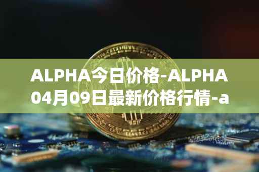 ALPHA今日价格-ALPHA04月09日最新价格行情-alpha-finance最新走势消息
