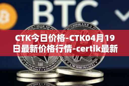 CTK今日价格-CTK04月19日最新价格行情-certik最新走势消息