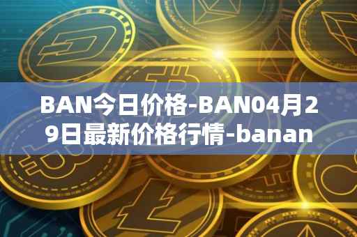 BAN今日价格-BAN04月29日最新价格行情-banano最新走势消息