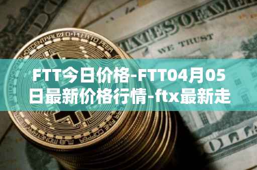 FTT今日价格-FTT04月05日最新价格行情-ftx最新走势消息