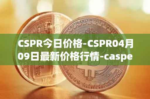 CSPR今日价格-CSPR04月09日最新价格行情-casper-network最新走势消息