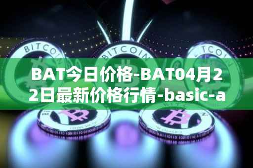 BAT今日价格-BAT04月22日最新价格行情-basic-attention-token最新走势消息