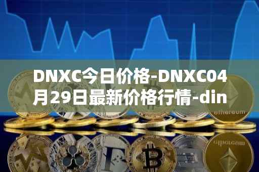 DNXC今日价格-DNXC04月29日最新价格行情-dinox最新走势消息