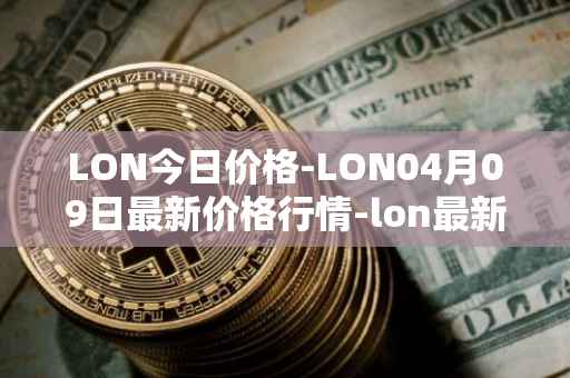 LON今日价格-LON04月09日最新价格行情-lon最新走势消息