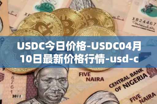 USDC今日价格-USDC04月10日最新价格行情-usd-coin最新走势消息