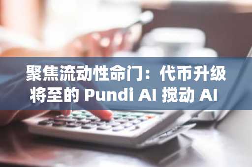 聚焦流动性命门：代币升级将至的 Pundi AI 搅动 AI Agent 竞争新格局？
