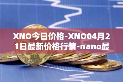 XNO今日价格-XNO04月21日最新价格行情-nano最新走势消息