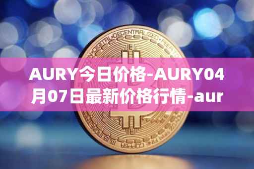 AURY今日价格-AURY04月07日最新价格行情-aurory最新走势消息
