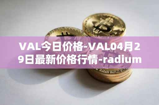 VAL今日价格-VAL04月29日最新价格行情-radium最新走势消息