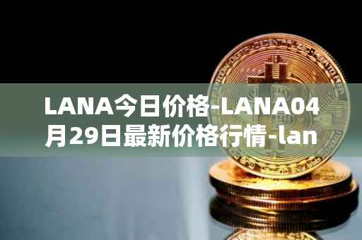 LANA今日价格-LANA04月29日最新价格行情-lanacoin最新走势消息