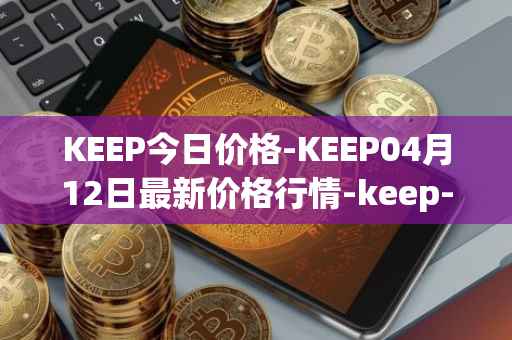 KEEP今日价格-KEEP04月12日最新价格行情-keep-network最新走势消息