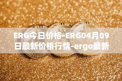 ERG今日价格-ERG04月09日最新价格行情-ergo最新走势消息
