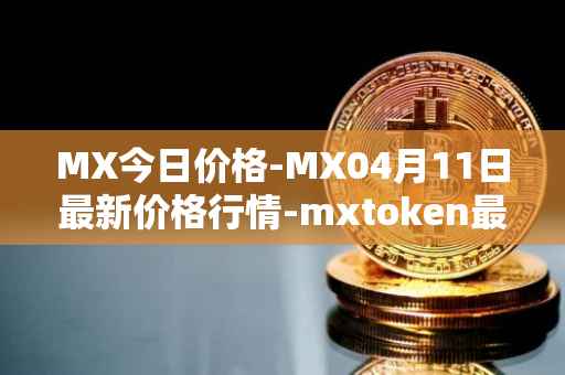 MX今日价格-MX04月11日最新价格行情-mxtoken最新走势消息