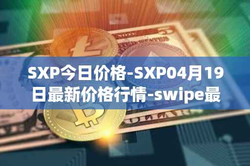 SXP今日价格-SXP04月19日最新价格行情-swipe最新走势消息