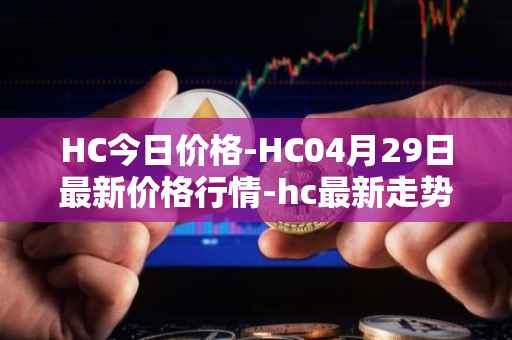 HC今日价格-HC04月29日最新价格行情-hc最新走势消息