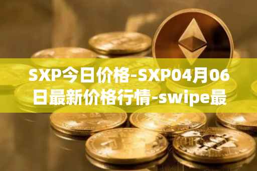 SXP今日价格-SXP04月06日最新价格行情-swipe最新走势消息