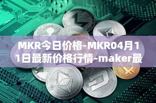 MKR今日价格-MKR04月11日最新价格行情-maker最新走势消息