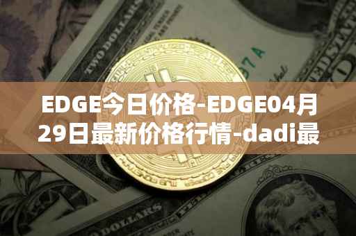 EDGE今日价格-EDGE04月29日最新价格行情-dadi最新走势消息